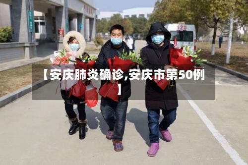 【安庆肺炎确诊,安庆市第50例】-第3张图片