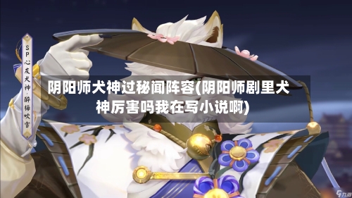 阴阳师犬神过秘闻阵容(阴阳师剧里犬神厉害吗我在写小说啊)