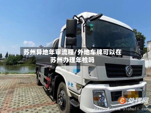 苏州异地年审流程/外地车牌可以在苏州办理年检吗