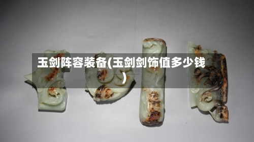 玉剑阵容装备(玉剑剑饰值多少钱)