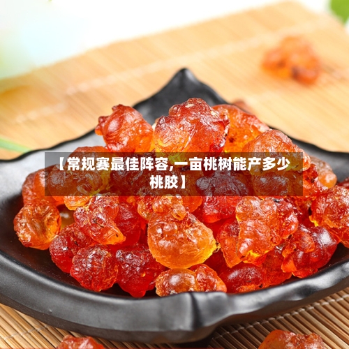 【常规赛最佳阵容,一亩桃树能产多少桃胶】