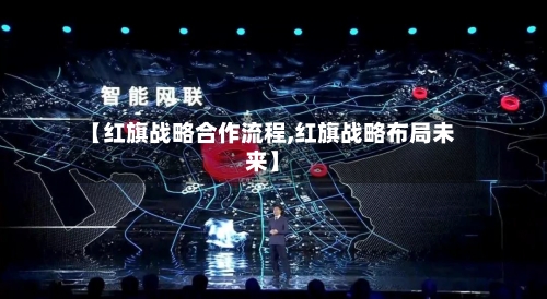 【红旗战略合作流程,红旗战略布局未来】-第2张图片