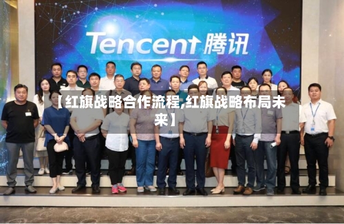 【红旗战略合作流程,红旗战略布局未来】