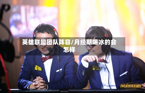英雄联盟团队阵容/月经期喝冰的会怎样-第3张图片