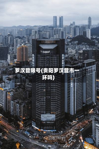 罗汉营限号(贵阳罗汉营市一环吗)-第2张图片