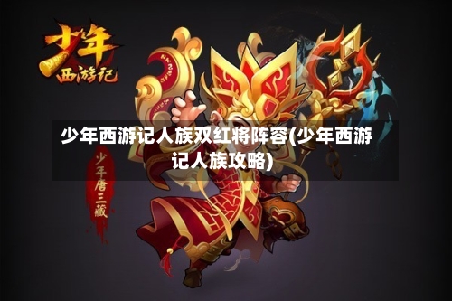 少年西游记人族双红将阵容(少年西游记人族攻略)