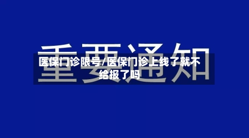 医保门诊限号/医保门诊上线了就不给报了吗-第2张图片