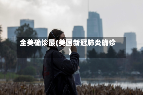 全美确诊最(美国新冠肺炎确诊)-第2张图片