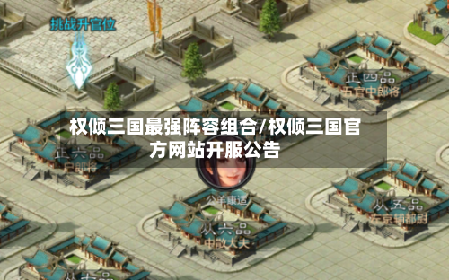 权倾三国最强阵容组合/权倾三国官方网站开服公告-第2张图片