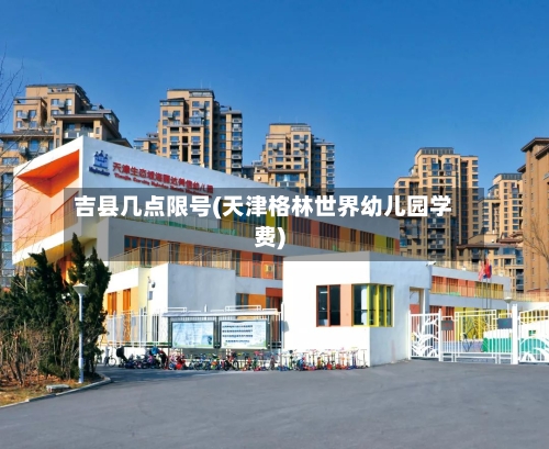 吉县几点限号(天津格林世界幼儿园学费)-第3张图片