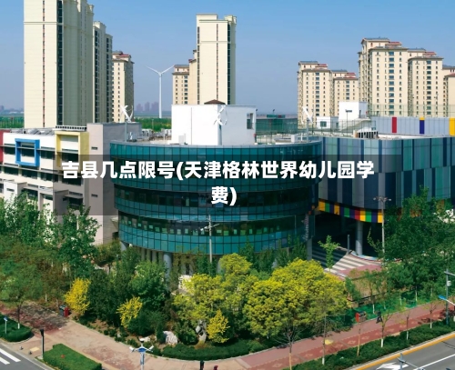 吉县几点限号(天津格林世界幼儿园学费)-第2张图片