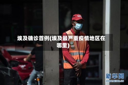 埃及确诊首例(埃及最严重疫情地区在哪里)-第2张图片