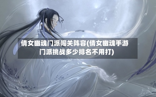 倩女幽魂门派闯关阵容(倩女幽魂手游门派挑战多少排名不用打)-第2张图片