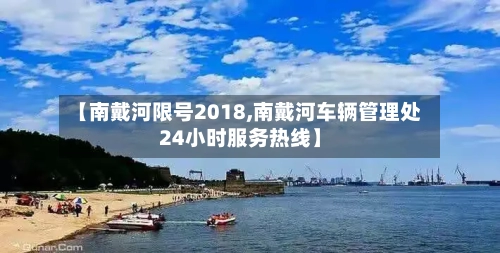 【南戴河限号2018,南戴河车辆管理处24小时服务热线】