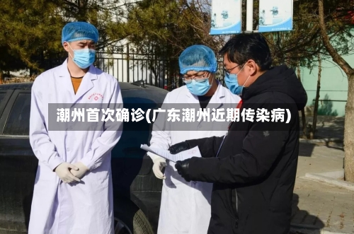 潮州首次确诊(广东潮州近期传染病)
