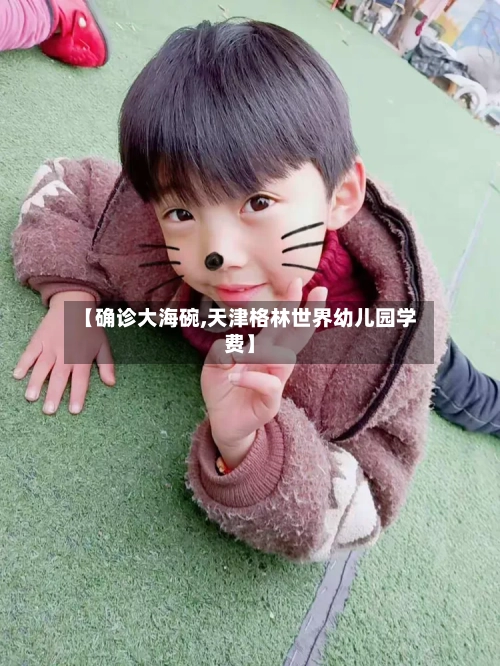 【确诊大海碗,天津格林世界幼儿园学费】-第2张图片