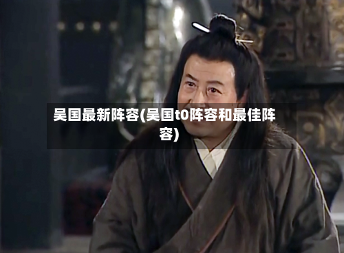 吴国最新阵容(吴国t0阵容和最佳阵容)-第3张图片