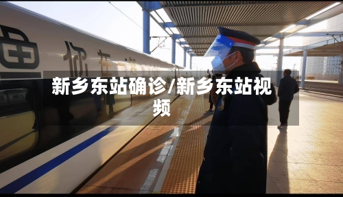 新乡东站确诊/新乡东站视频
