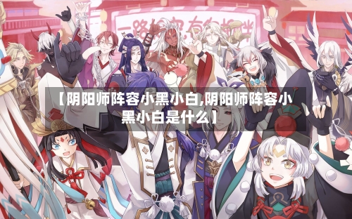 【阴阳师阵容小黑小白,阴阳师阵容小黑小白是什么】