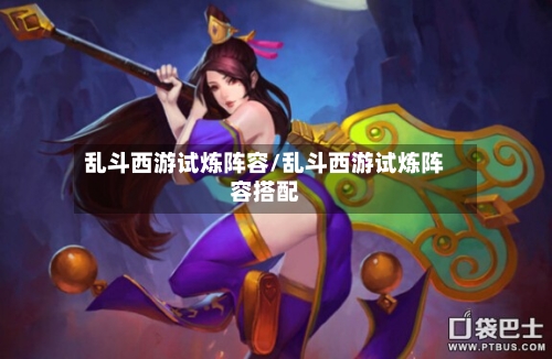 乱斗西游试炼阵容/乱斗西游试炼阵容搭配