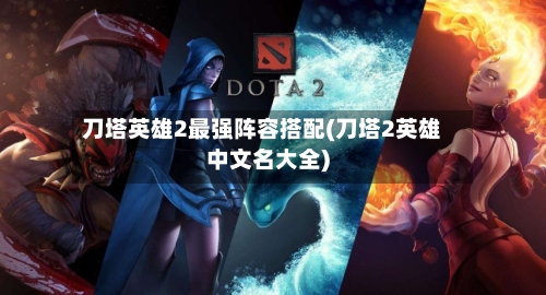 刀塔英雄2最强阵容搭配(刀塔2英雄中文名大全)-第2张图片