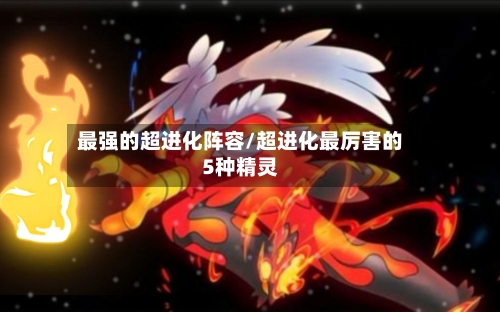最强的超进化阵容/超进化最厉害的5种精灵-第1张图片
