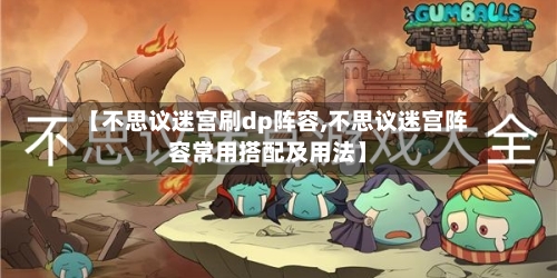 【不思议迷宫刷dp阵容,不思议迷宫阵容常用搭配及用法】-第2张图片