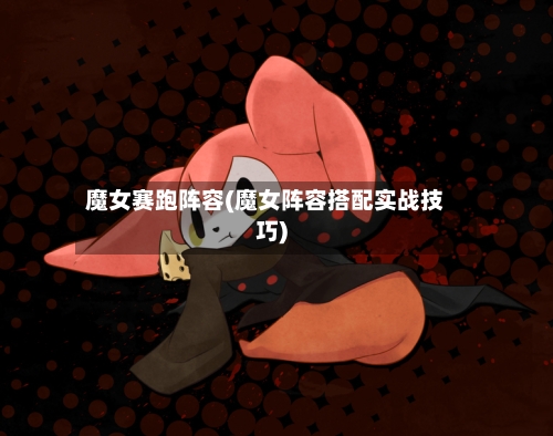 魔女赛跑阵容(魔女阵容搭配实战技巧)-第2张图片