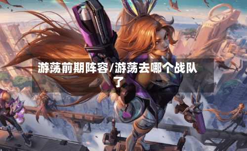 游荡前期阵容/游荡去哪个战队了