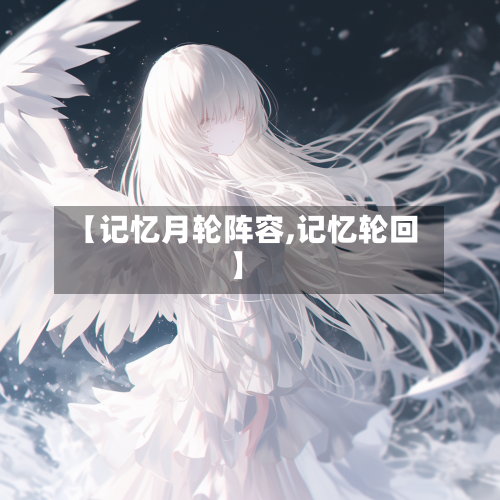 【记忆月轮阵容,记忆轮回】-第2张图片