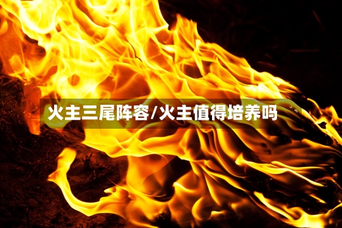 火主三尾阵容/火主值得培养吗-第3张图片