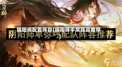 阴阳师配置阵容(阴阳师平常阵容推荐)-第3张图片
