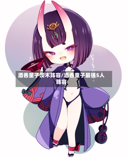 酒吞童子茨木阵容/酒吞童子最强5人阵容-第2张图片