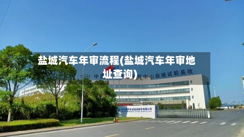 盐城汽车年审流程(盐城汽车年审地址查询)