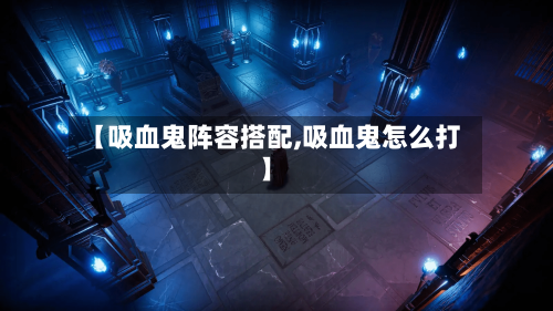 【吸血鬼阵容搭配,吸血鬼怎么打】