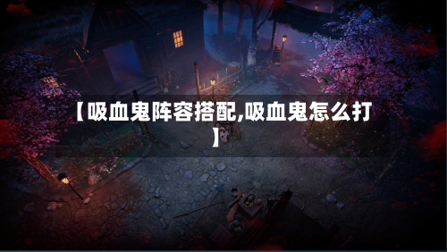 【吸血鬼阵容搭配,吸血鬼怎么打】-第2张图片