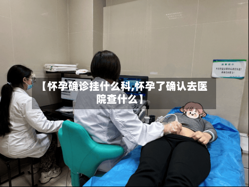 【怀孕确诊挂什么科,怀孕了确认去医院查什么】