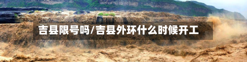 吉县限号吗/吉县外环什么时候开工