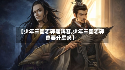 【少年三国志郭嘉阵容,少年三国志郭嘉要升星吗】-第3张图片