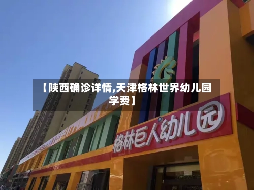 【陕西确诊详情,天津格林世界幼儿园学费】-第3张图片