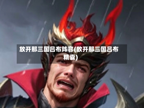 放开那三国吕布阵容(放开那三国吕布精囊)