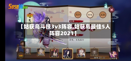 【姑获鸟斗技3v3阵容,姑获鸟最佳5人阵容2021】-第3张图片